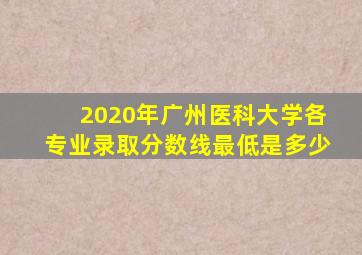2020年广州医科大学各专业录取分数线最低是多少
