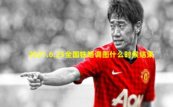 2021.6.25全国铁路调图什么时候结束