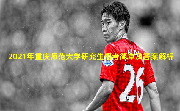 2021年重庆师范大学研究生招考简章及答案解析