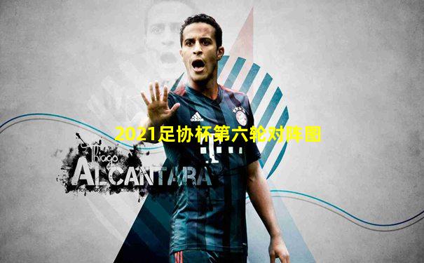 2021足协杯第六轮对阵图
