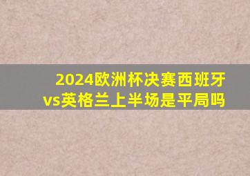 2024欧洲杯决赛西班牙vs英格兰上半场是平局吗