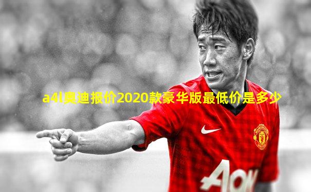 a4l奥迪报价2020款豪华版最低价是多少