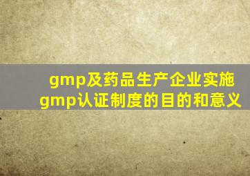 gmp及药品生产企业实施gmp认证制度的目的和意义