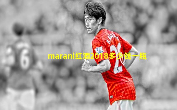 marani红酒2018多少钱一瓶