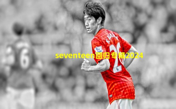 seventeen回归专辑2024