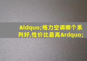 “格力空调哪个系列好,性价比最高”