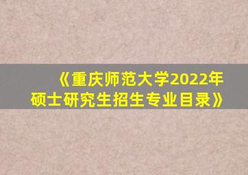 《重庆师范大学2022年硕士研究生招生专业目录》