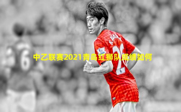 中乙联赛2021青岛红狮队成绩如何
