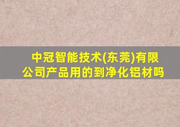 中冠智能技术(东莞)有限公司产品用的到净化铝材吗