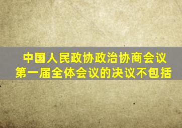 中国人民政协政治协商会议第一届全体会议的决议不包括