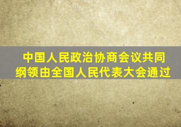 中国人民政治协商会议共同纲领由全国人民代表大会通过