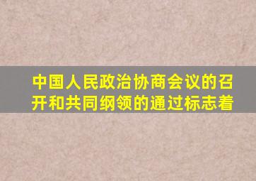 中国人民政治协商会议的召开和共同纲领的通过标志着