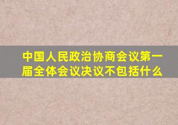 中国人民政治协商会议第一届全体会议决议不包括什么