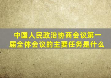 中国人民政治协商会议第一届全体会议的主要任务是什么