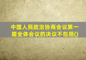 中国人民政治协商会议第一届全体会议的决议不包括()