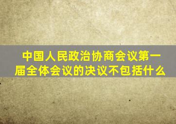 中国人民政治协商会议第一届全体会议的决议不包括什么