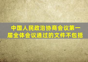 中国人民政治协商会议第一届全体会议通过的文件不包括
