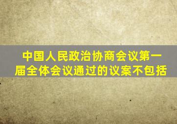 中国人民政治协商会议第一届全体会议通过的议案不包括