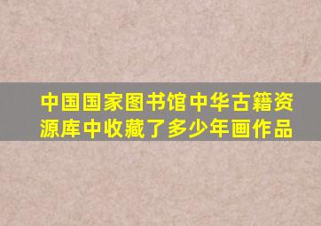 中国国家图书馆中华古籍资源库中收藏了多少年画作品
