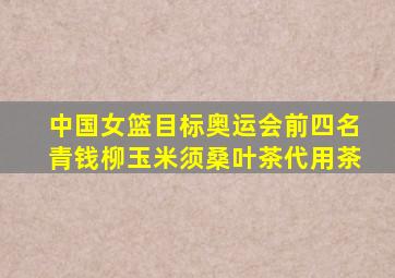 中国女篮目标奥运会前四名青钱柳玉米须桑叶茶代用茶