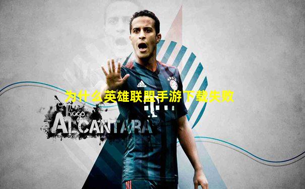 为什么英雄联盟手游下载失败