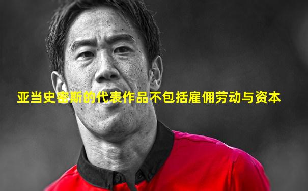 亚当史密斯的代表作品不包括雇佣劳动与资本