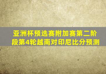 亚洲杯预选赛附加赛第二阶段第4轮越南对印尼比分预测