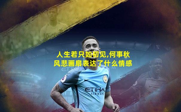 人生若只如初见,何事秋风悲画扇表达了什么情感