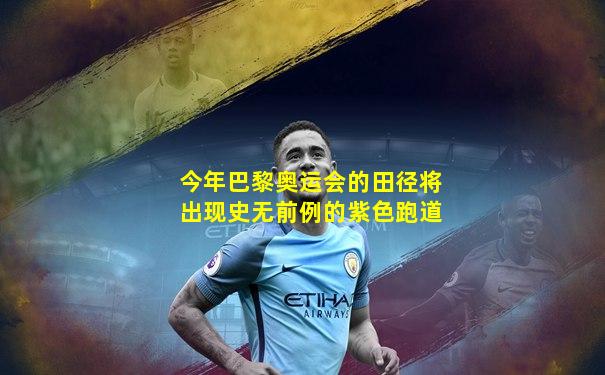 今年巴黎奥运会的田径将出现史无前例的紫色跑道