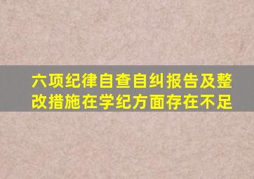 六项纪律自查自纠报告及整改措施在学纪方面存在不足