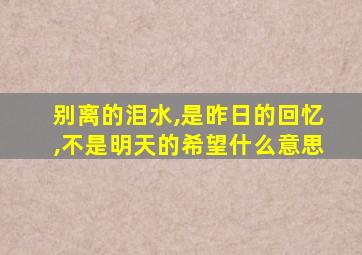 别离的泪水,是昨日的回忆,不是明天的希望什么意思