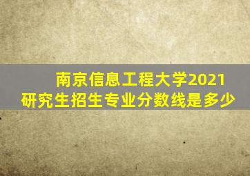 南京信息工程大学2021研究生招生专业分数线是多少
