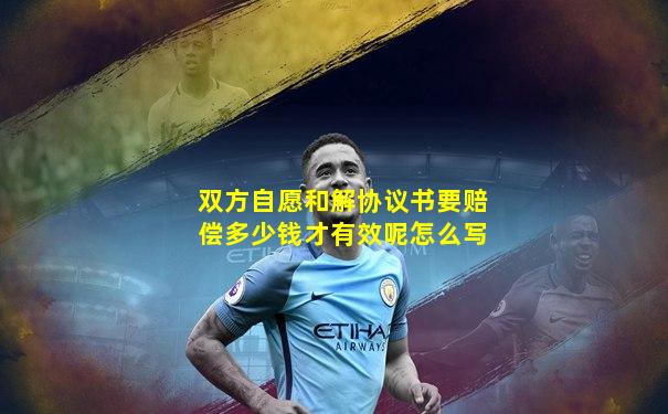 双方自愿和解协议书要赔偿多少钱才有效呢怎么写