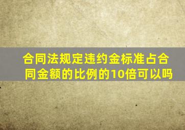 合同法规定违约金标准占合同金额的比例的10倍可以吗