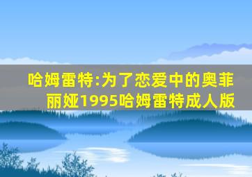 哈姆雷特:为了恋爱中的奥菲丽娅1995哈姆雷特成人版