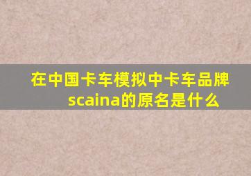 在中国卡车模拟中卡车品牌scaina的原名是什么