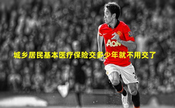 城乡居民基本医疗保险交多少年就不用交了