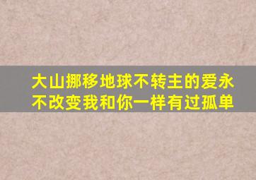 大山挪移地球不转主的爱永不改变我和你一样有过孤单