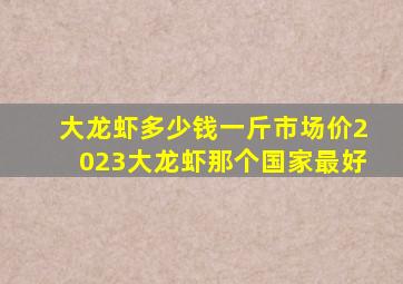 大龙虾多少钱一斤市场价2023大龙虾那个国家最好