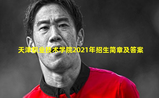 天津职业技术学院2021年招生简章及答案