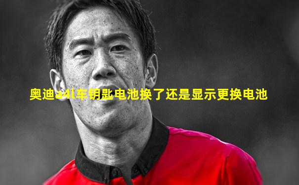 奥迪a4l车钥匙电池换了还是显示更换电池