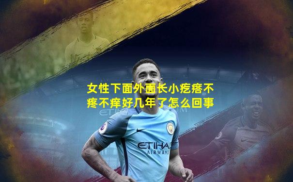 女性下面外面长小疙瘩不疼不痒好几年了怎么回事