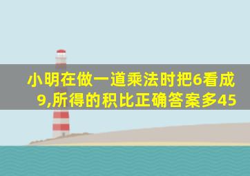小明在做一道乘法时把6看成9,所得的积比正确答案多45