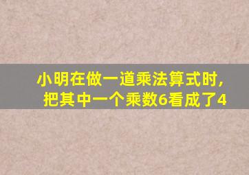 小明在做一道乘法算式时,把其中一个乘数6看成了4