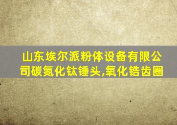 山东埃尔派粉体设备有限公司碳氮化钛锤头,氧化锆齿圈