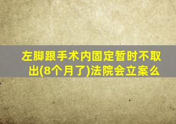 左脚跟手术内固定暂时不取出(8个月了)法院会立案么