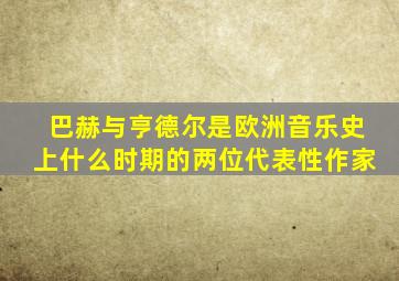 巴赫与亨德尔是欧洲音乐史上什么时期的两位代表性作家
