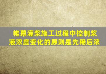 帷幕灌浆施工过程中控制浆液浓度变化的原则是先稀后浓