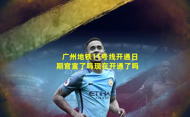 广州地铁11号线开通日期官宣了吗现在开通了吗