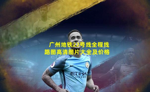广州地铁22号线全程线路图高清图片大全及价格
